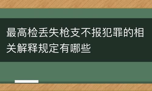 最高检丢失枪支不报犯罪的相关解释规定有哪些