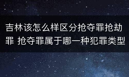 吉林该怎么样区分抢夺罪抢劫罪 抢夺罪属于哪一种犯罪类型