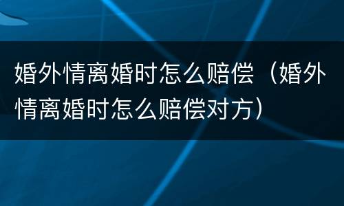 婚外情离婚时怎么赔偿（婚外情离婚时怎么赔偿对方）