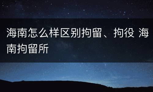 海南怎么样区别拘留、拘役 海南拘留所