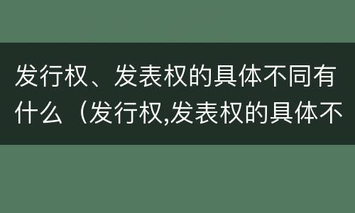 发行权、发表权的具体不同有什么（发行权,发表权的具体不同有什么特点）