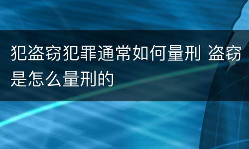 犯盗窃犯罪通常如何量刑 盗窃是怎么量刑的