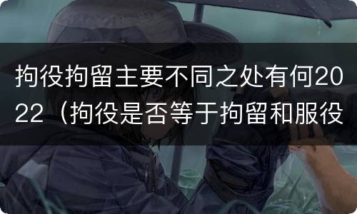 拘役拘留主要不同之处有何2022（拘役是否等于拘留和服役）