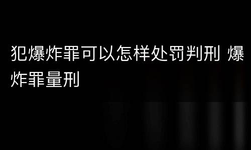 犯爆炸罪可以怎样处罚判刑 爆炸罪量刑
