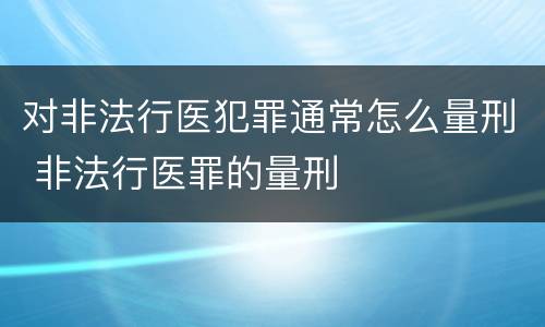 对非法行医犯罪通常怎么量刑 非法行医罪的量刑