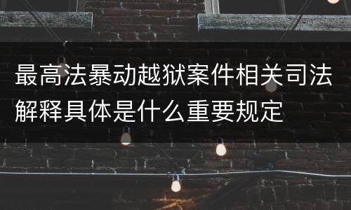 最高法暴动越狱案件相关司法解释具体是什么重要规定