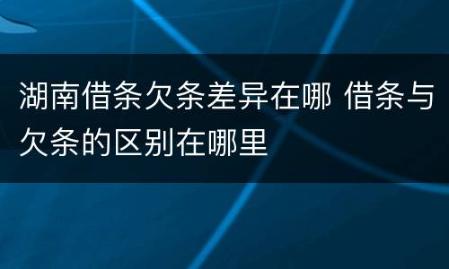 湖南借条欠条差异在哪 借条与欠条的区别在哪里