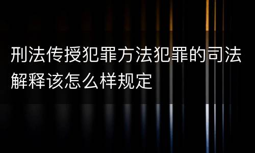 刑法传授犯罪方法犯罪的司法解释该怎么样规定