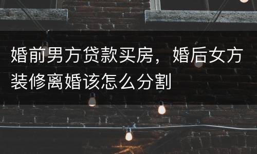 婚前男方贷款买房，婚后女方装修离婚该怎么分割