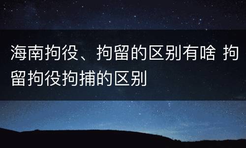 海南拘役、拘留的区别有啥 拘留拘役拘捕的区别