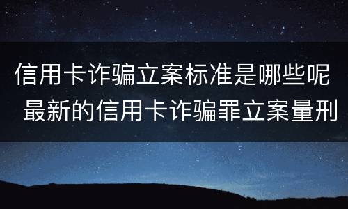 信用卡诈骗立案标准是哪些呢 最新的信用卡诈骗罪立案量刑标准