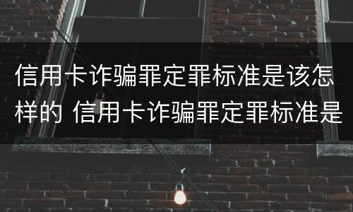 信用卡诈骗罪定罪标准是该怎样的 信用卡诈骗罪定罪标准是该怎样的判定