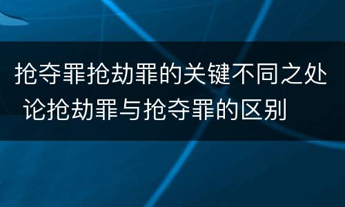 抢夺罪抢劫罪的关键不同之处 论抢劫罪与抢夺罪的区别