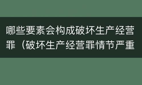 哪些要素会构成破坏生产经营罪（破坏生产经营罪情节严重的情形）