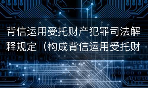 背信运用受托财产犯罪司法解释规定（构成背信运用受托财产罪的立案标准）