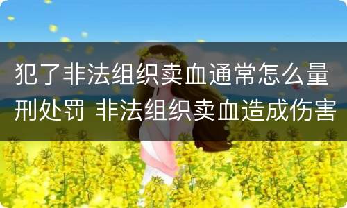 犯了非法组织卖血通常怎么量刑处罚 非法组织卖血造成伤害构成什么罪