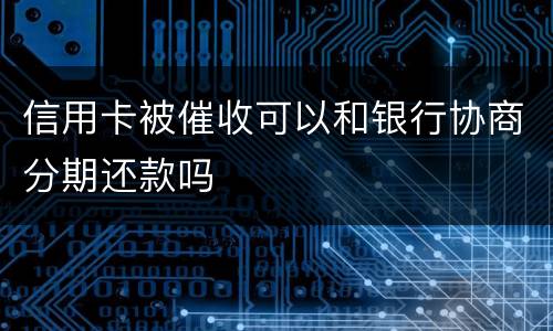 信用卡被催收可以和银行协商分期还款吗
