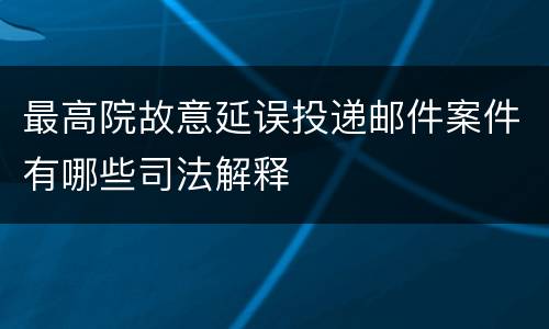 最高院故意延误投递邮件案件有哪些司法解释