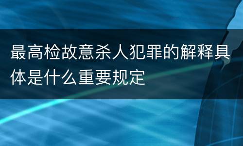 最高检故意杀人犯罪的解释具体是什么重要规定