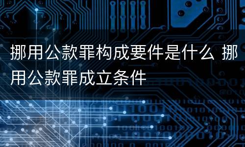 挪用公款罪构成要件是什么 挪用公款罪成立条件
