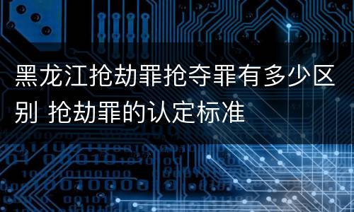 黑龙江抢劫罪抢夺罪有多少区别 抢劫罪的认定标准