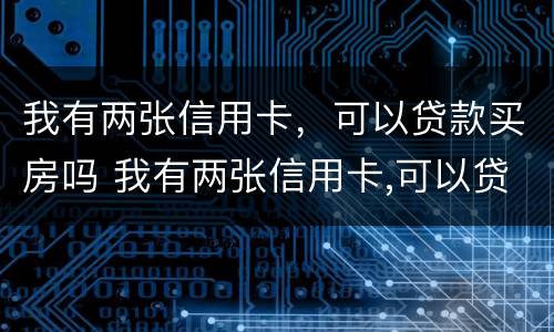 我有两张信用卡，可以贷款买房吗 我有两张信用卡,可以贷款买房吗知乎
