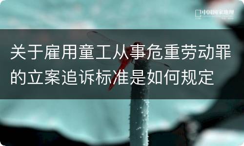 关于雇用童工从事危重劳动罪的立案追诉标准是如何规定