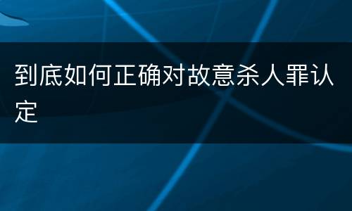 到底如何正确对故意杀人罪认定