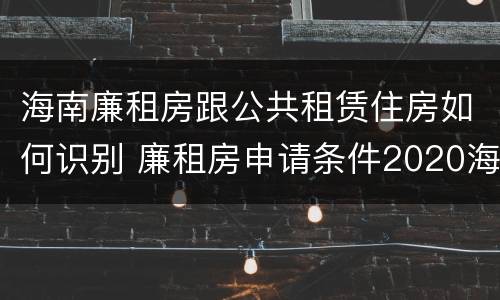 海南廉租房跟公共租赁住房如何识别 廉租房申请条件2020海南