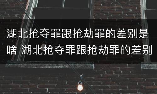 湖北抢夺罪跟抢劫罪的差别是啥 湖北抢夺罪跟抢劫罪的差别是啥呢