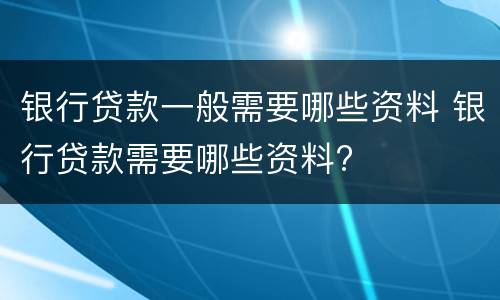银行贷款一般需要哪些资料 银行贷款需要哪些资料?