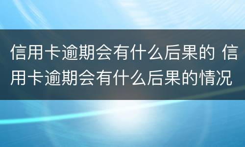 信用卡逾期会有什么后果的 信用卡逾期会有什么后果的情况
