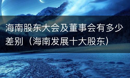 海南股东大会及董事会有多少差别（海南发展十大股东）