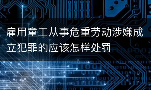 雇用童工从事危重劳动涉嫌成立犯罪的应该怎样处罚