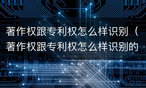 著作权跟专利权怎么样识别（著作权跟专利权怎么样识别的）