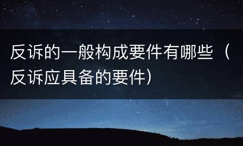 反诉的一般构成要件有哪些（反诉应具备的要件）
