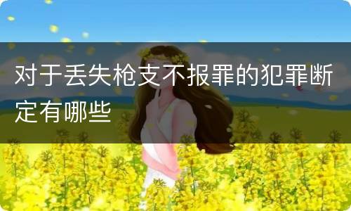 对于丢失枪支不报罪的犯罪断定有哪些