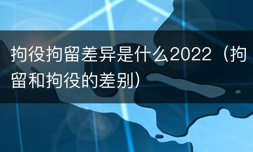 拘役拘留差异是什么2022（拘留和拘役的差别）