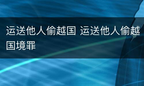 运送他人偷越国 运送他人偷越国境罪