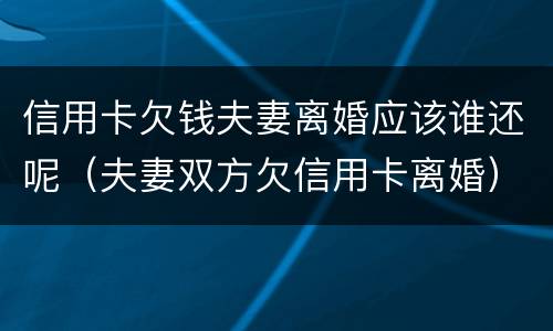 信用卡欠钱夫妻离婚应该谁还呢（夫妻双方欠信用卡离婚）
