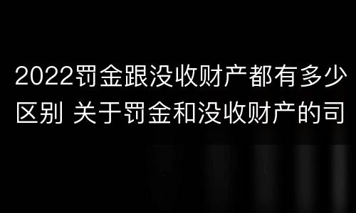 2022罚金跟没收财产都有多少区别 关于罚金和没收财产的司法解释
