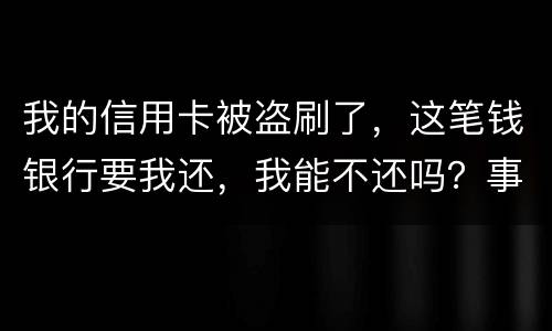 我的信用卡被盗刷了，这笔钱银行要我还，我能不还吗？事情是这样的怎么办呢