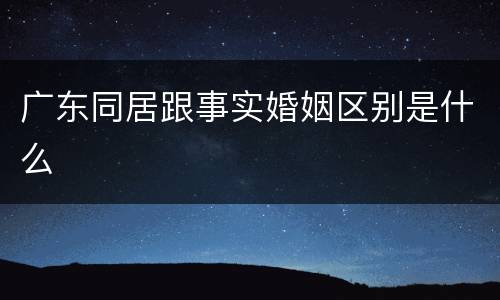 广东同居跟事实婚姻区别是什么