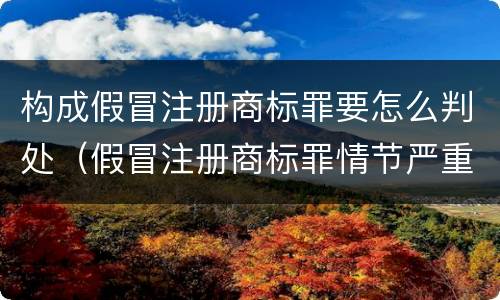构成假冒注册商标罪要怎么判处（假冒注册商标罪情节严重）