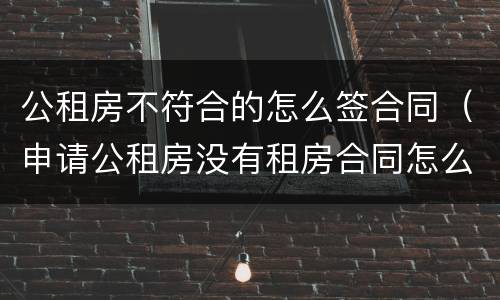 公租房不符合的怎么签合同（申请公租房没有租房合同怎么办）