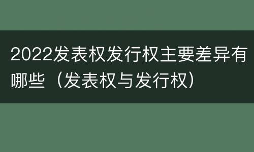 2022发表权发行权主要差异有哪些（发表权与发行权）
