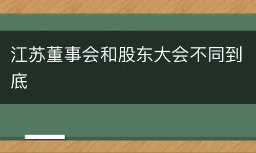 江苏董事会和股东大会不同到底