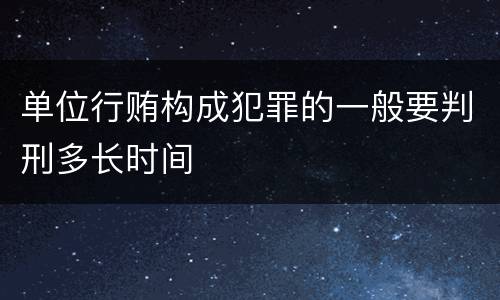 单位行贿构成犯罪的一般要判刑多长时间