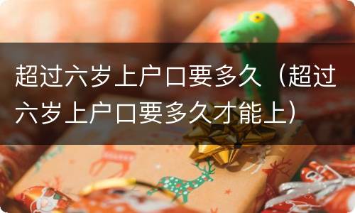 超过六岁上户口要多久（超过六岁上户口要多久才能上）