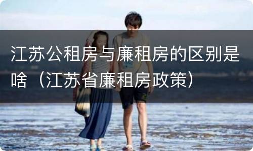 江苏公租房与廉租房的区别是啥（江苏省廉租房政策）